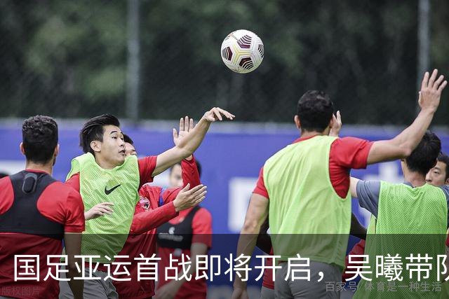 国足亚运首战即将开启，吴曦带队力争小组突围！